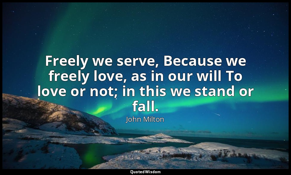 Freely we serve, Because we freely love, as in our will To love or not; in this  — John Milton
