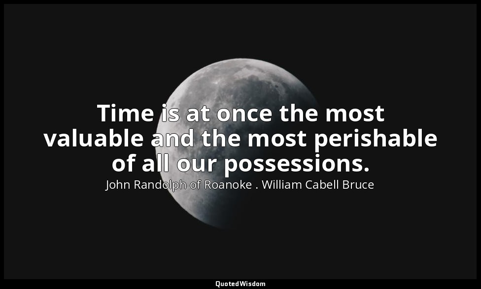 Time is at once the most valuable and the most perishable of all our possessions — John Randolph of Roanoke . William Cabell Bruce