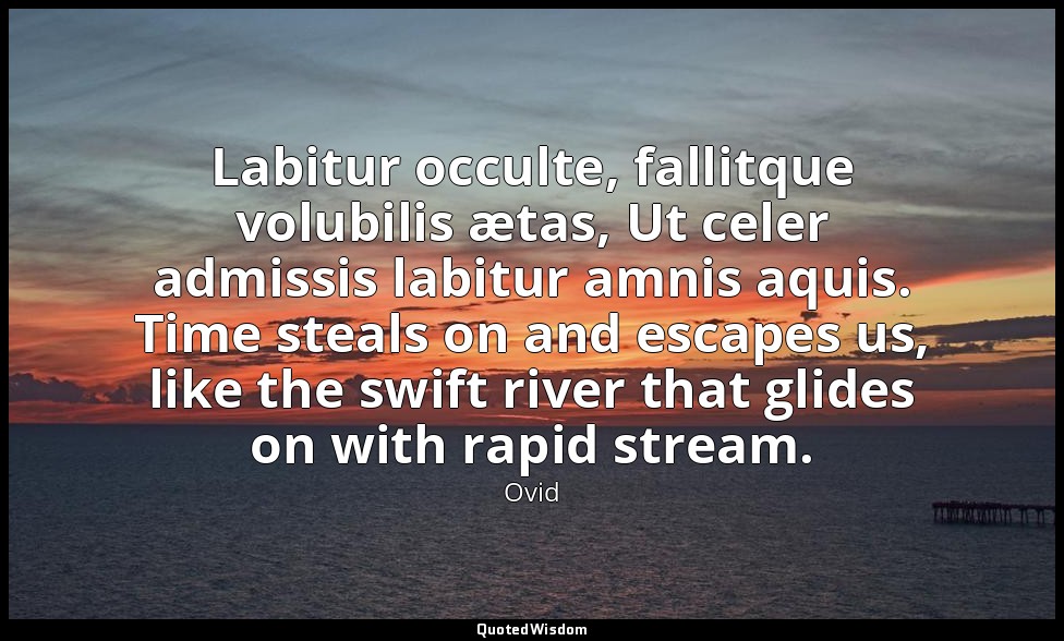 Labitur occulte, fallitque volubilis ætas, Ut celer admissis labitur amnis aquis — Ovid