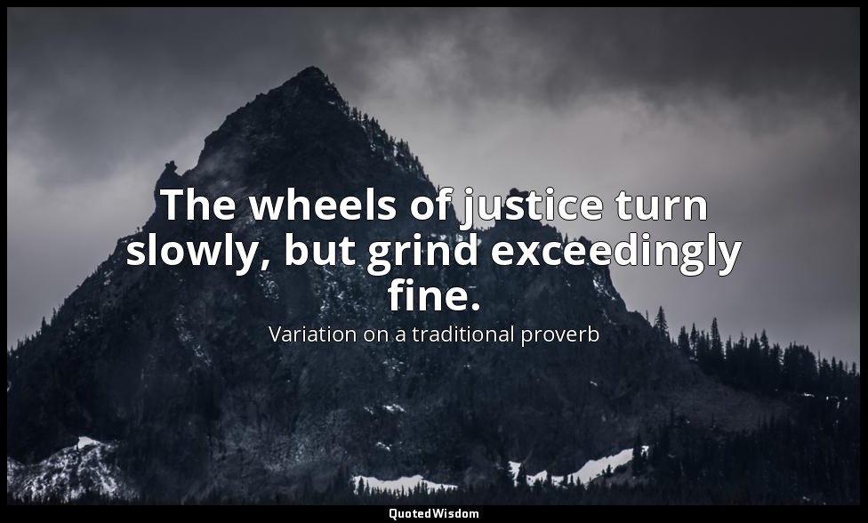 The wheels of justice turn slowly, but grind exceedingly fine. — Variation on a traditional proverb