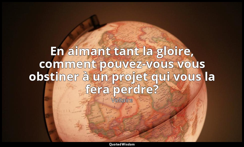 En aimant tant la gloire, comment pouvez-vous vous obstiner à un projet qui vous — Voltaire