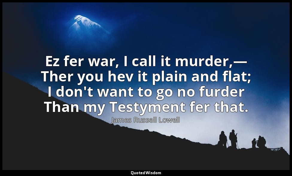 Ez fer war, I call it murder,— Ther you hev it plain and flat; I don't want to g — James Russell Lowell