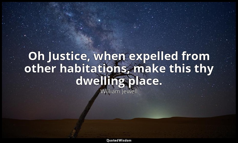Oh Justice, when expelled from other habitations, make this thy dwelling place. — William Jewell
