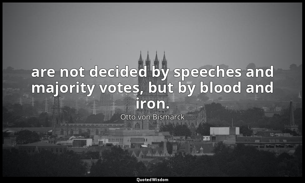 are not decided by speeches and majority votes, but by blood and iron. — Otto von Bismarck