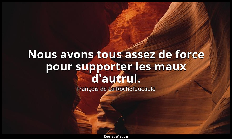 Nous avons tous assez de force pour supporter les maux d'autrui. — François de La Rochefoucauld