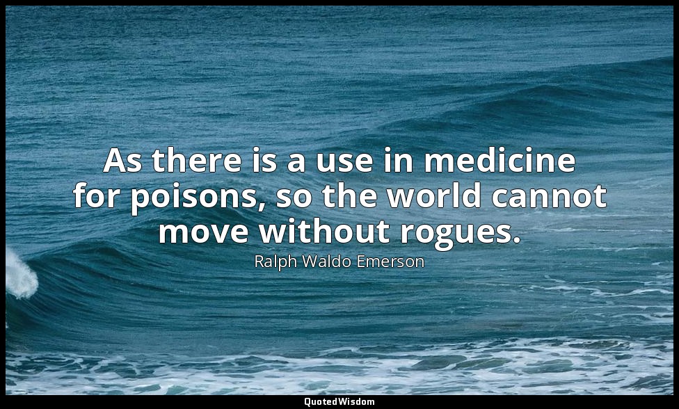 As there is a use in medicine for poisons, so the world cannot move without rogu — Ralph Waldo Emerson