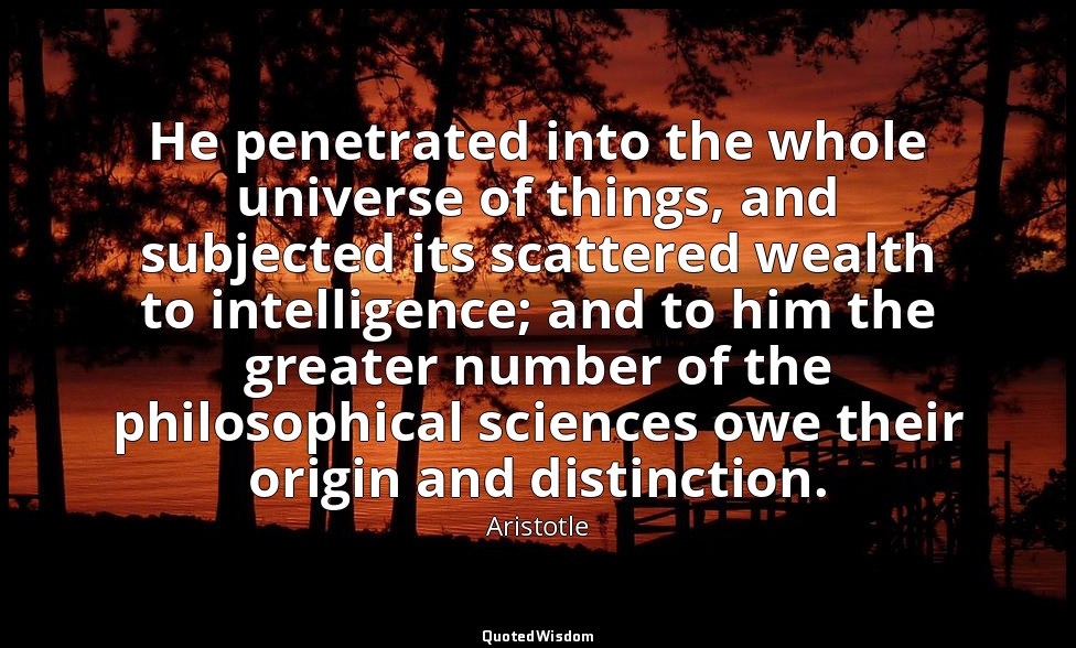 He penetrated into the whole universe of things, and subjected its scattered wea — Aristotle