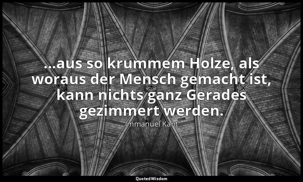...aus so krummem Holze, als woraus der Mensch gemacht ist, kann nichts ganz Ger — Immanuel Kant