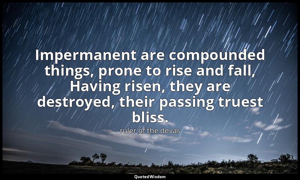 Impermanent are compounded things, prone to rise and fall, Having risen, they ar — ruler of the devas