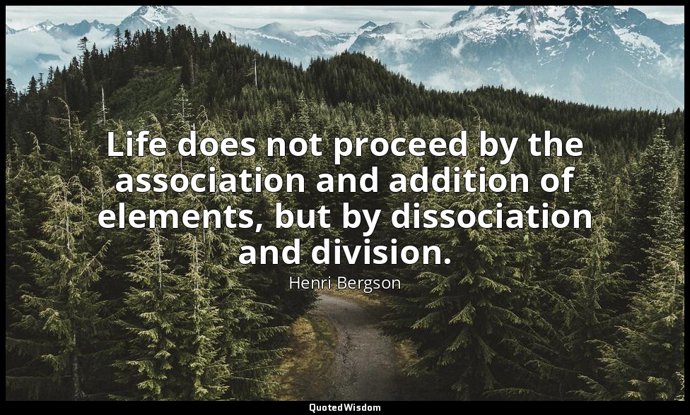Life does not proceed by the association and addition of elements, but by dissoc — Henri Bergson
