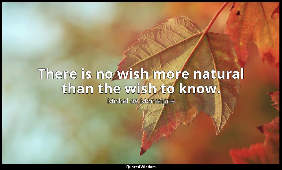 There is no wish more natural than the wish to know. — Michel de Montaigne