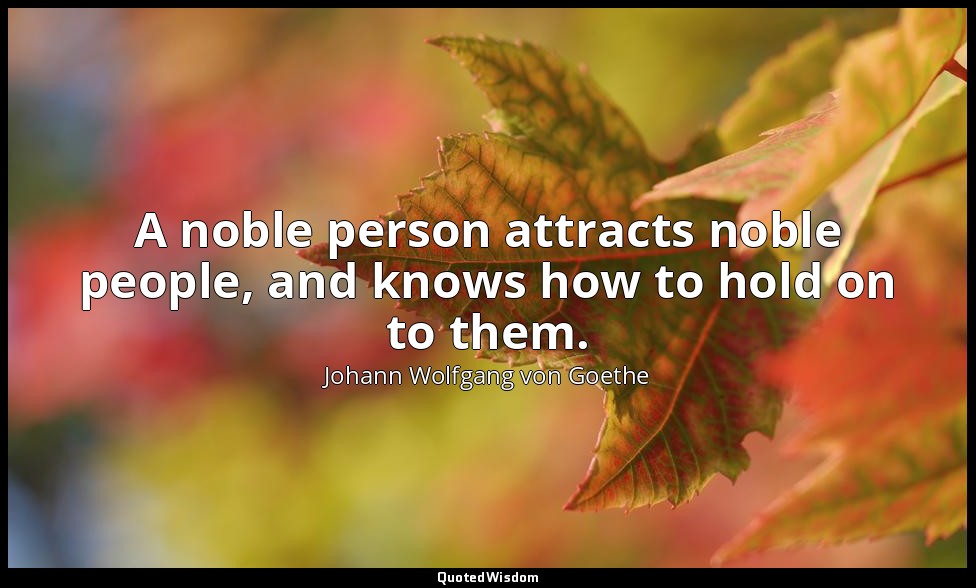 A noble person attracts noble people, and knows how to hold on to them. — Johann Wolfgang von Goethe