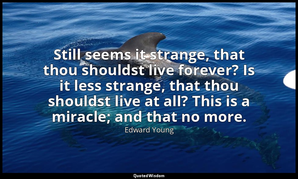 Still seems it strange, that thou shouldst live forever? Is it less strange, tha — Edward Young