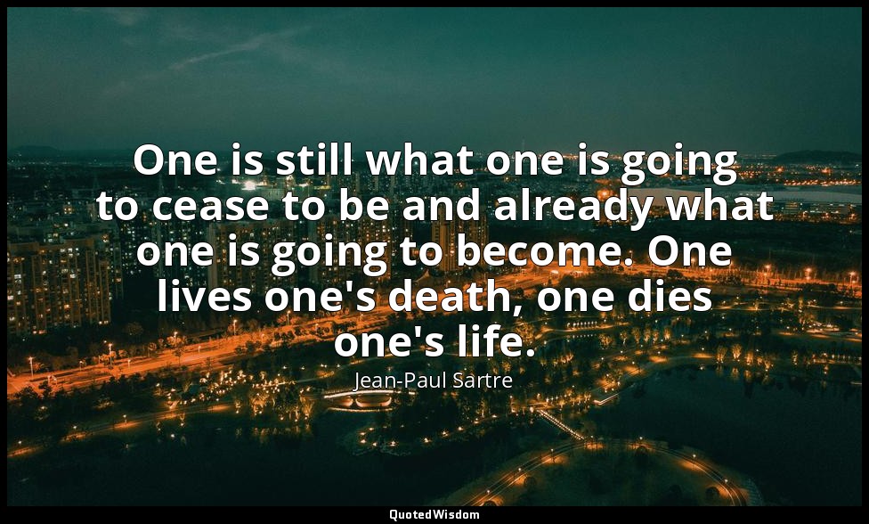 One is still what one is going to cease to be and already what one is going to b — Jean-Paul Sartre