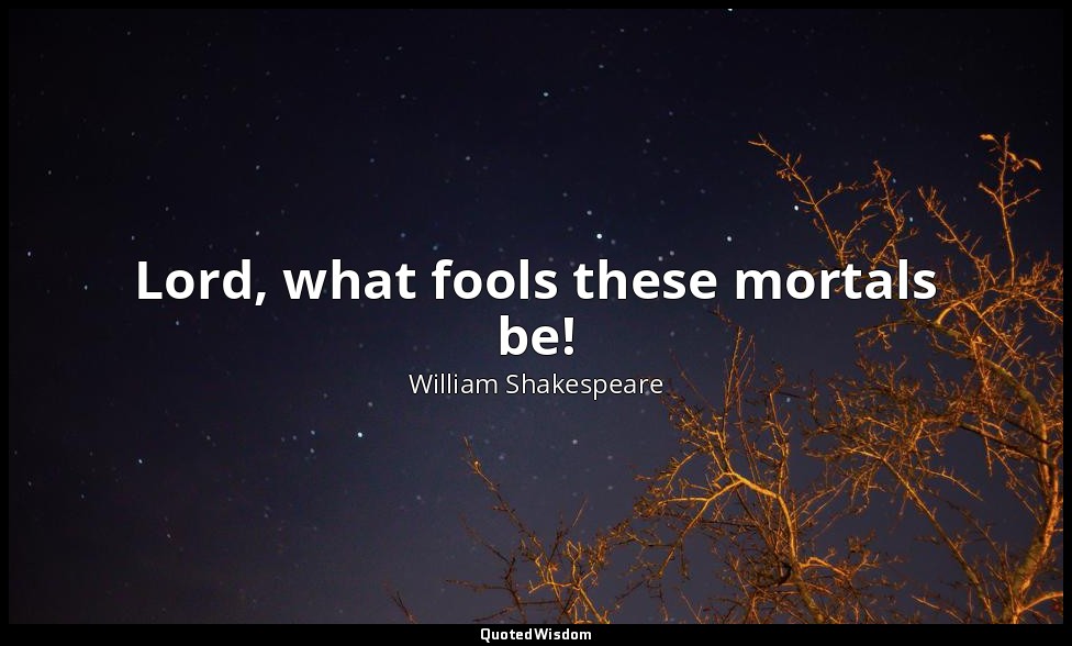 Lord, what fools these mortals be! — William Shakespeare