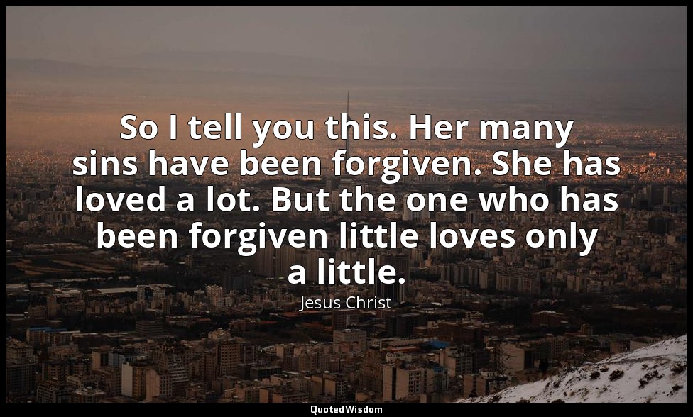 So I tell you this. Her many sins have been forgiven. She has loved a lot. But t — Jesus Christ
