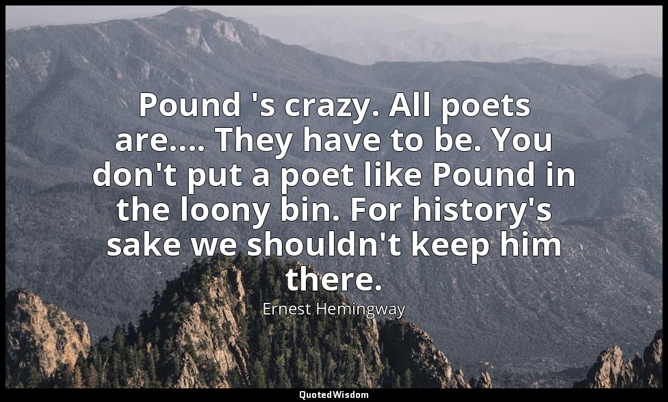 Pound 's crazy. All poets are.... They have to be. You don't put a poet like Pou — Ernest Hemingway