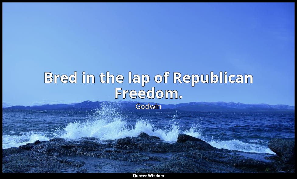 Bred in the lap of Republican Freedom. — Godwin