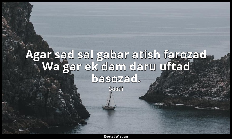 Agar sad sal gabar atish farozad Wa gar ek dam daru uftad basozad. — Saadi