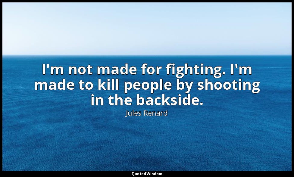 I'm not made for fighting. I'm made to kill people by shooting in the backside. — Jules Renard