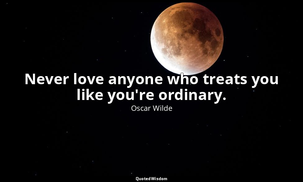 Never love anyone who treats you like you're ordinary. — Oscar Wilde