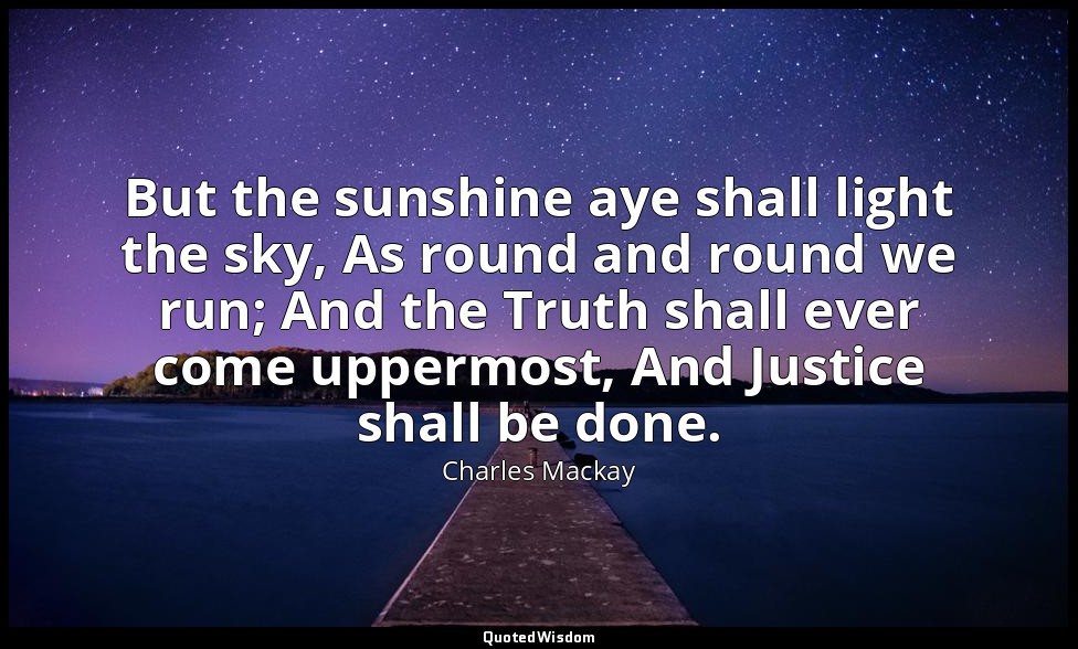 But the sunshine aye shall light the sky, As round and round we run; And the Tru — Charles Mackay