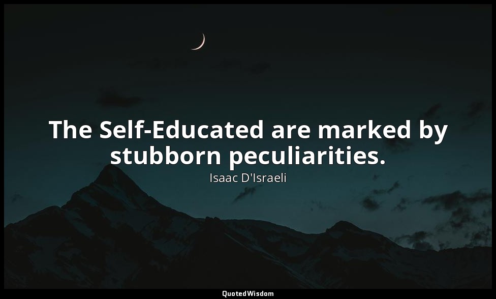 The Self-Educated are marked by stubborn peculiarities. — Isaac D'Israeli