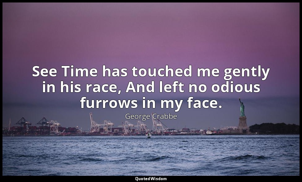 See Time has touched me gently in his race, And left no odious furrows in my fac — George Crabbe