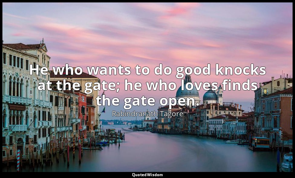 He who wants to do good knocks at the gate; he who loves finds the gate open. — Rabindranath Tagore