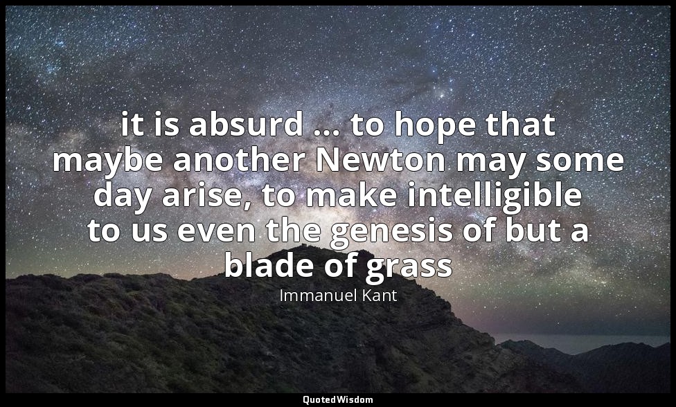 it is absurd … to hope that maybe another Newton may some day arise, to make int — Immanuel Kant