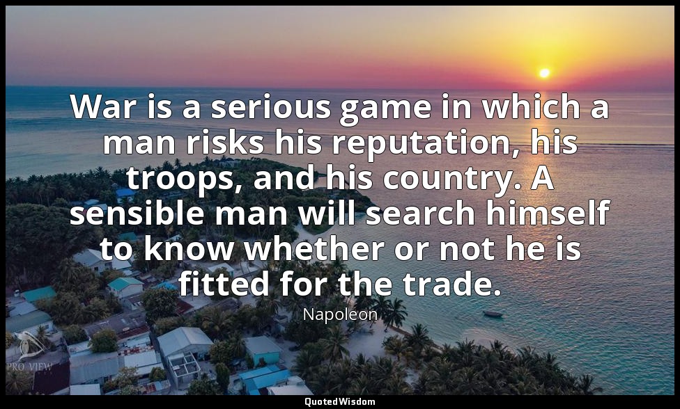 War is a serious game in which a man risks his reputation, his troops, and his c — Napoleon