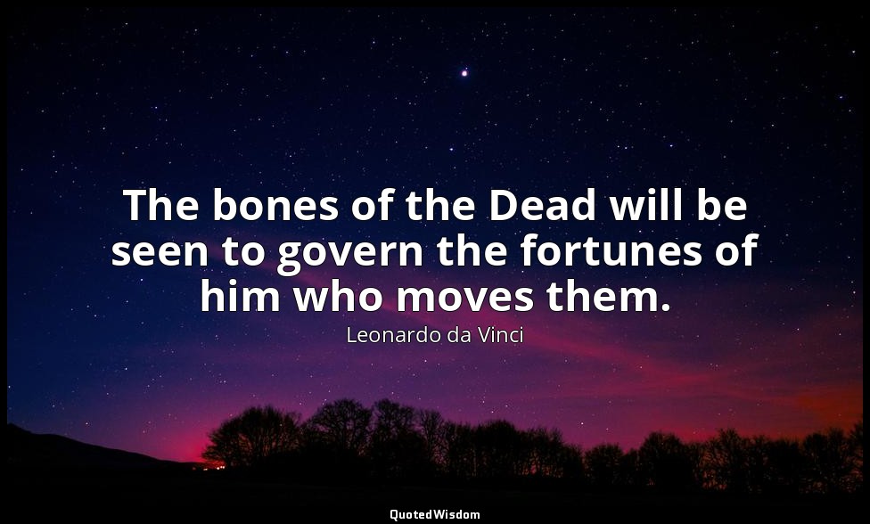The bones of the Dead will be seen to govern the fortunes of him who moves them. — Leonardo da Vinci