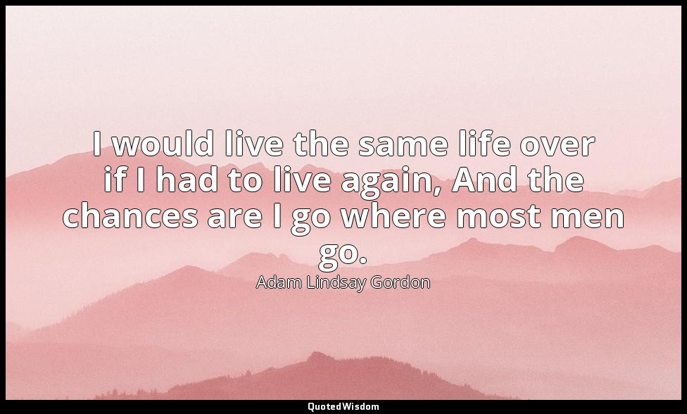 I would live the same life over if I had to live again, And the chances are I go — Adam Lindsay Gordon