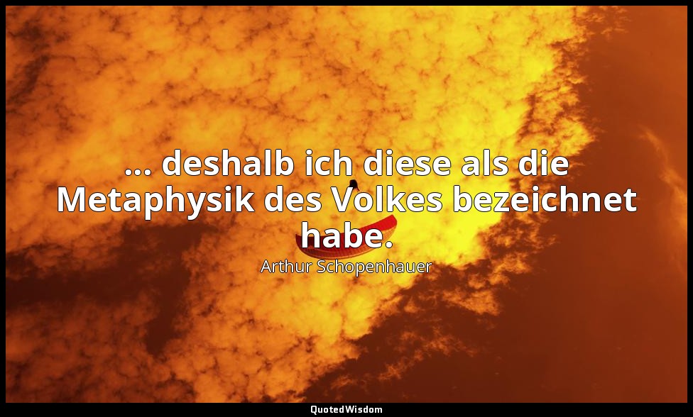 ... deshalb ich diese als die Metaphysik des Volkes bezeichnet habe. — Arthur Schopenhauer