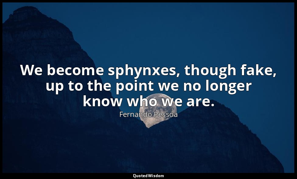 We become sphynxes, though fake, up to the point we no longer know who we are. — Fernando Pessoa