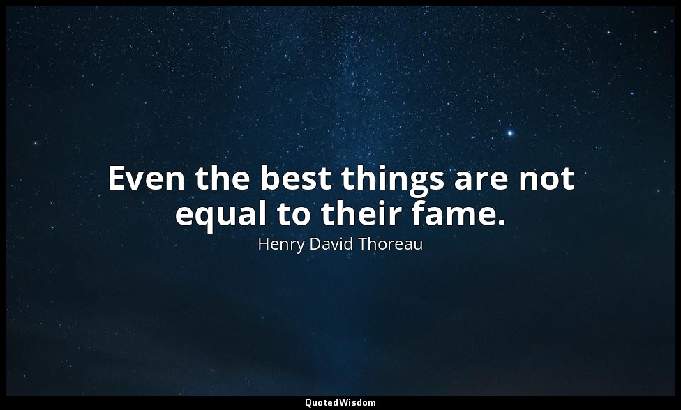 Even the best things are not equal to their fame. — Henry David Thoreau