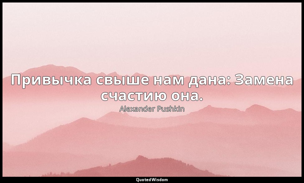 Привычка свыше нам дана: Замена счастию она. — Alexander Pushkin