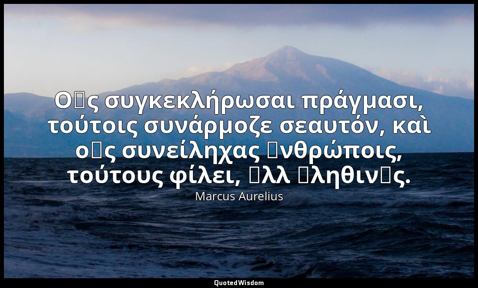 Οἷς συγκεκλήρωσαι πράγμασι, τούτοις συνάρμοζε σεαυτόν, καὶ οἷς συνείληχας ἀνθρώπ — Marcus Aurelius