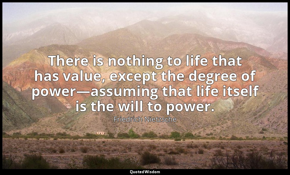 There is nothing to life that has value, except the degree of power—assuming tha — Friedrich Nietzsche