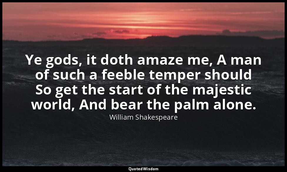 Ye gods, it doth amaze me, A man of such a feeble temper should So get the start — William Shakespeare