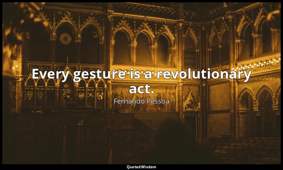 Every gesture is a revolutionary act. — Fernando Pessoa