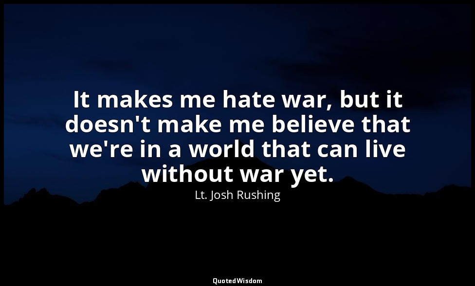 It makes me hate war, but it doesn't make me believe that we're in a world that  — Lt. Josh Rushing