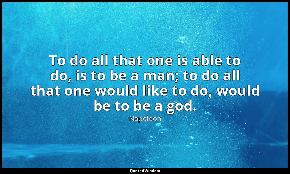 To do all that one is able to do, is to be a man; to do all that one would like  — Napoleon