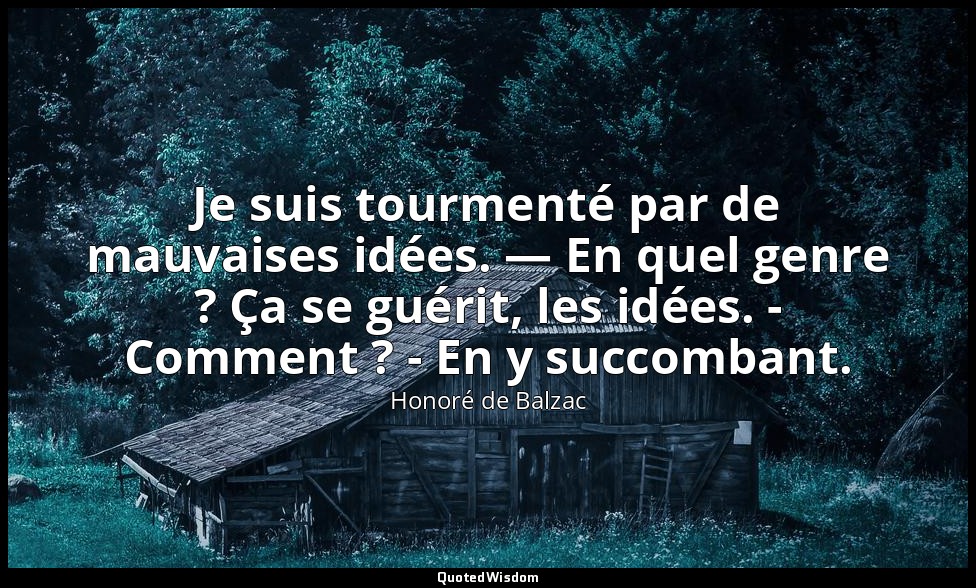 Je suis tourmenté par de mauvaises idées. — En quel genre ? Ça se guérit, les id — Honoré de Balzac