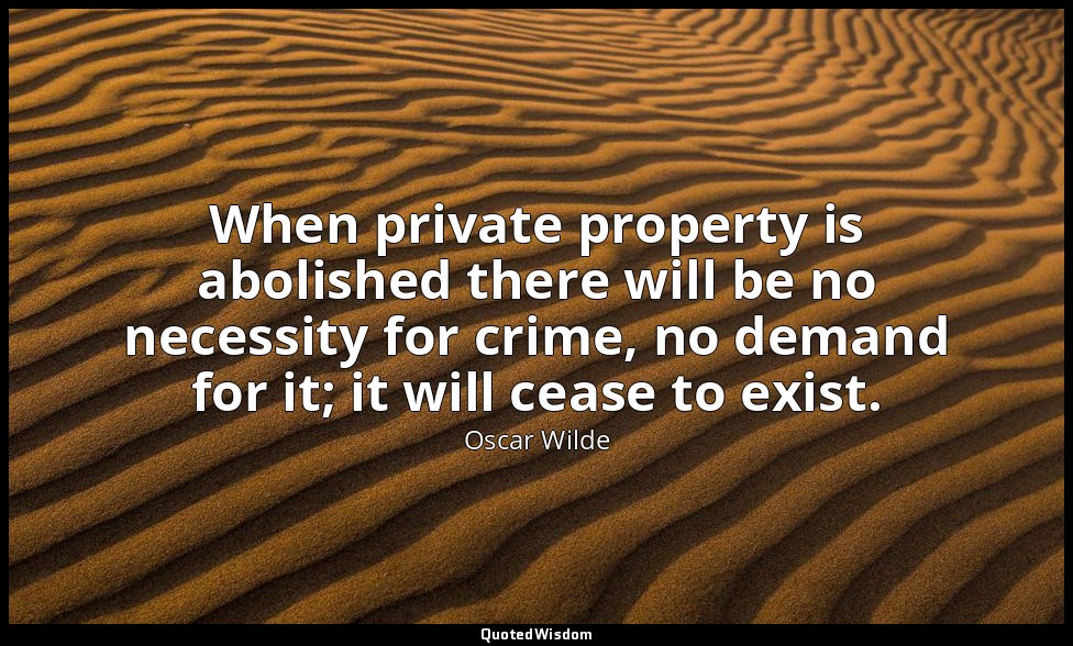 When private property is abolished there will be no necessity for crime, no dema — Oscar Wilde