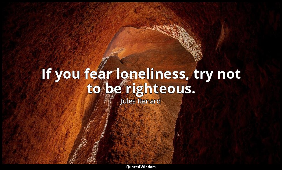 If you fear loneliness, try not to be righteous. — Jules Renard