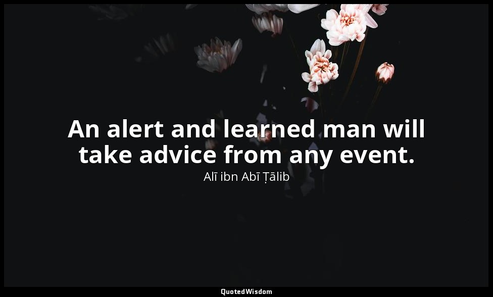 An alert and learned man will take advice from any event. — Alī ibn Abī Ṭālib