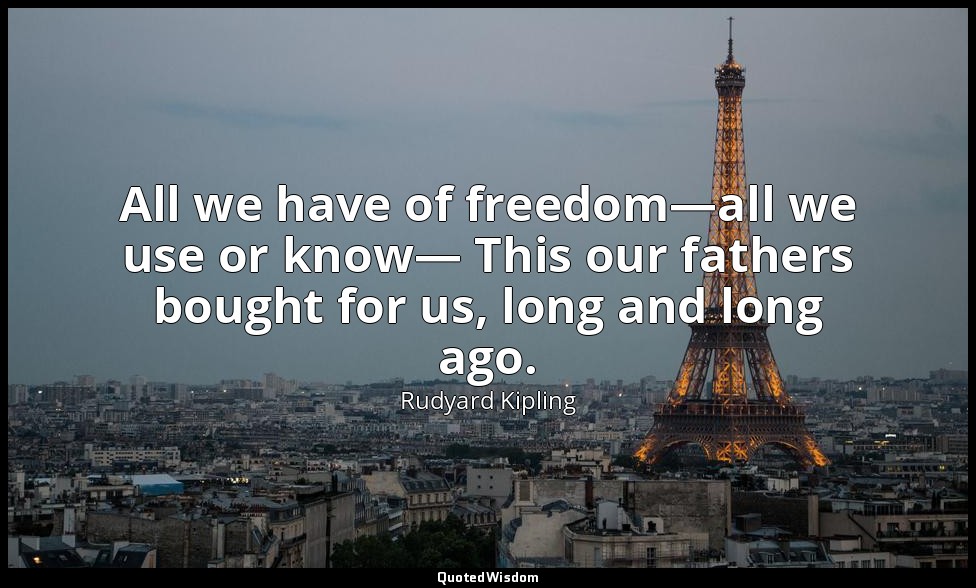All we have of freedom—all we use or know— This our fathers bought for us, long  — Rudyard Kipling