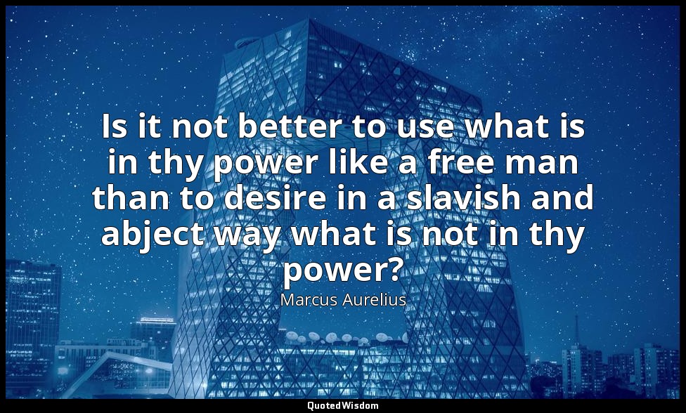 Is it not better to use what is in thy power like a free man than to desire in a — Marcus Aurelius