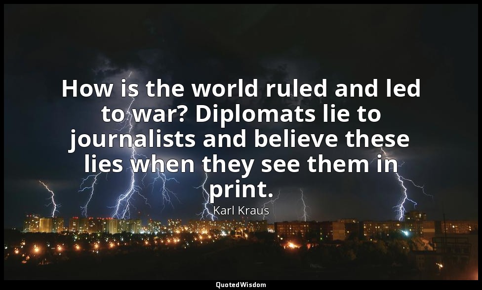 How is the world ruled and led to war? Diplomats lie to journalists and believe  — Karl Kraus